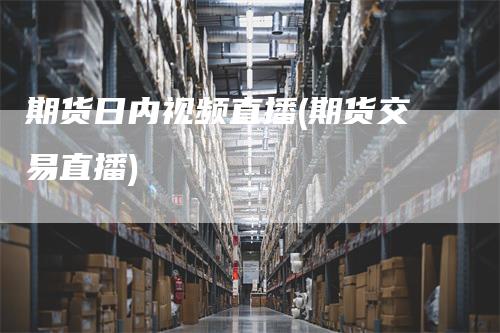 期货日内视频直播(期货交易直播)