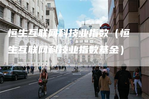 恒生互联网科技业指数(恒生互联网科技业指数基金)