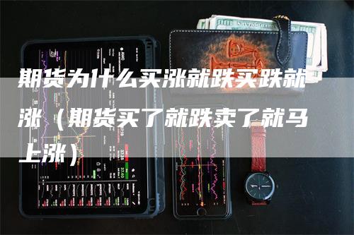 期货为什么买涨就跌买跌就涨(期货买了就跌卖了就马上涨)