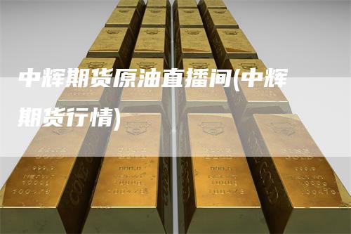 中辉期货原油直播间(中辉期货行情)
