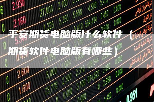 平安期货电脑版什么软件（期货软件电脑版有哪些）