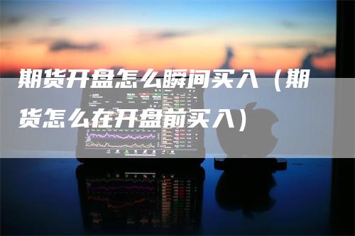 期货开盘怎么瞬间买入（期货怎么在开盘前买入）