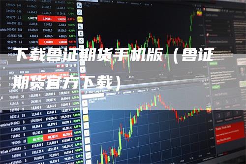 下载鲁证期货手机版(鲁证期货官方下载)