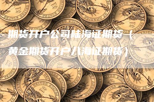 期货开户公司陆海证期货（黄金期货开户八海证期货）