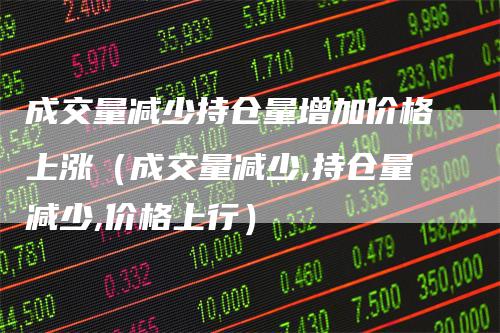 成交量减少持仓量增加价格上涨（成交量减少,持仓量减少,价格上行）