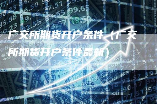 广交所期货开户条件(广交所期货开户条件最新)