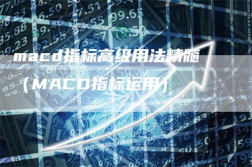 macd指标高级用法精髓（MACD指标运用）