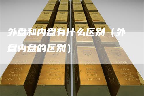 外盘和内盘有什么区别（外盘内盘的区别）
