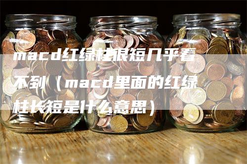 macd红绿柱很短几乎看不到（macd里面的红绿柱长短是什么意思）