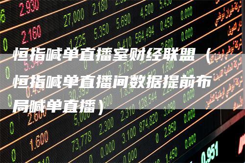 恒指喊单直播室财经联盟(恒指喊单直播间数据提前布局喊单直播)
