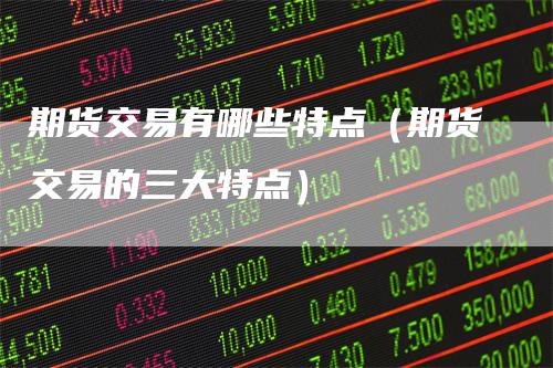 期货交易有哪些特点（期货交易的三大特点）