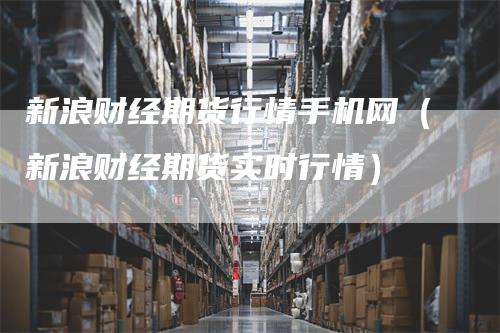 新浪财经期货行情手机网（新浪财经期货实时行情）