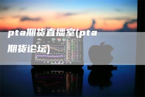 pta期货直播室(pta期货论坛)