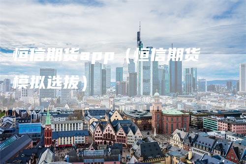 恒信期货app（恒信期货模拟选拔）