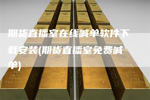 期货直播室在线喊单软件下载安装(期货直播室免费喊单)