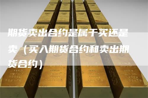 期货卖出合约是属于买还是卖(买入期货合约和卖出期货合约)
