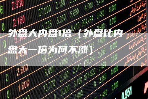 外盘大内盘1倍（外盘比内盘大一倍为何不涨）