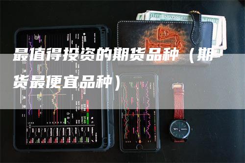 最值得投资的期货品种（期货最便宜品种）