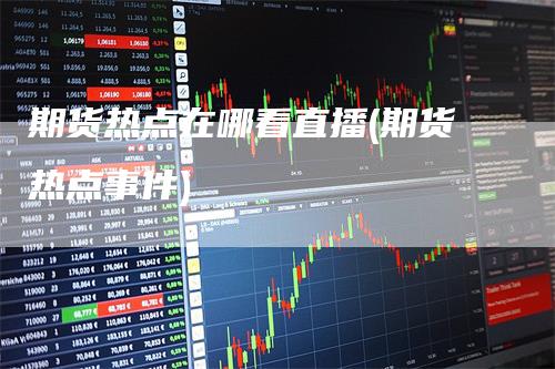 期货热点在哪看直播(期货热点事件)