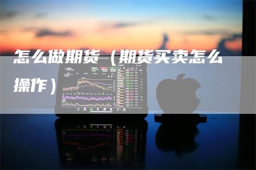 怎么做期货（期货买卖怎么操作）