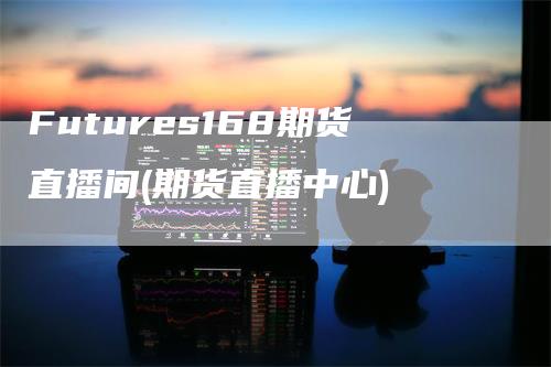 Futures168期货直播间(期货直播中心)