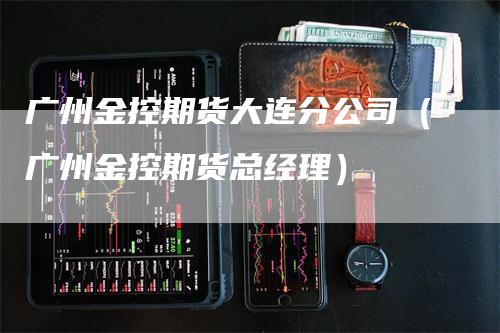广州金控期货大连分公司（广州金控期货总经理）