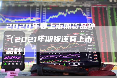 2020年要上市期货品种（2021年期货还有上市品种）