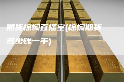 期货棕榈直播室(棕榈期货多少钱一手)