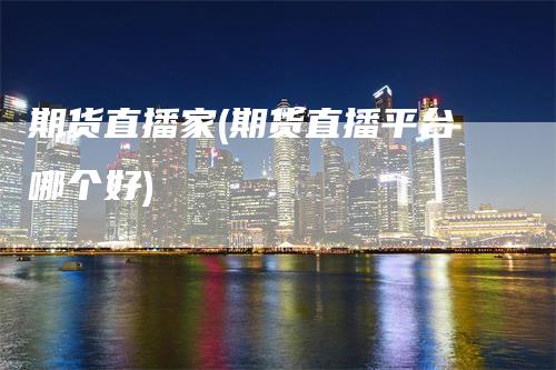 期货直播家(期货直播平台哪个好)