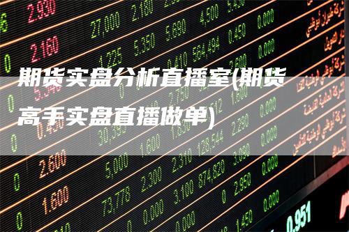 期货实盘分析直播室(期货高手实盘直播做单)
