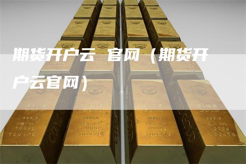 期货开户云 官网（期货开户云官网）