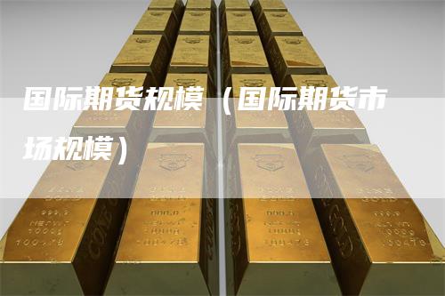 国际期货规模（国际期货市场规模）