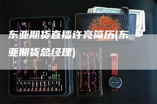 东亚期货直播许亮简历(东亚期货总经理)