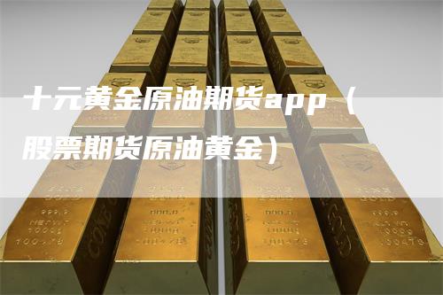 十元黄金原油期货app(股票期货原油黄金)