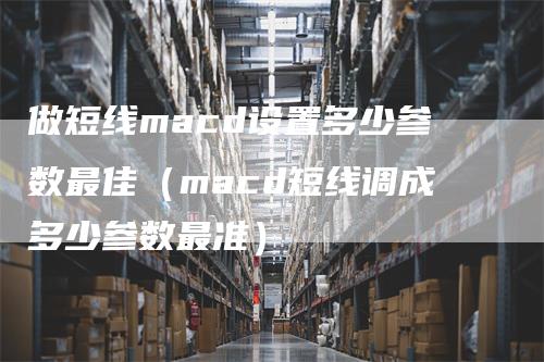 做短线macd设置多少参数最佳（macd短线调成多少参数最准）