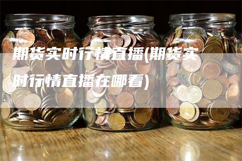 期货实时行情直播(期货实时行情直播在哪看)