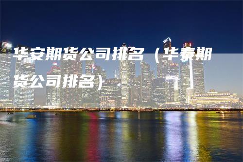 华安期货公司排名(华泰期货公司排名)