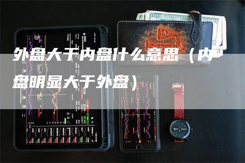 外盘大于内盘什么意思（内盘明显大于外盘）