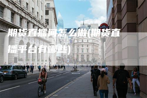 期货直播间怎么做(期货直播平台有哪些)