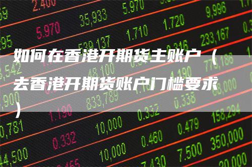 如何在香港开期货主账户（去香港开期货账户门槛要求）