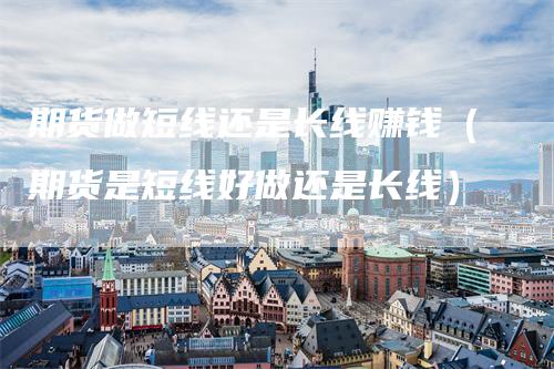 期货做短线还是长线赚钱（期货是短线好做还是长线）