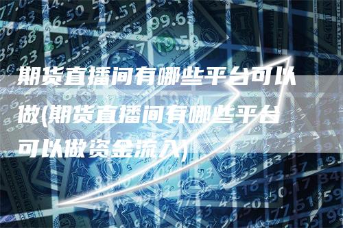 期货直播间有哪些平台可以做(期货直播间有哪些平台可以做资金流入)
