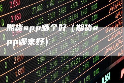 期货app哪个好（期货app哪家好）