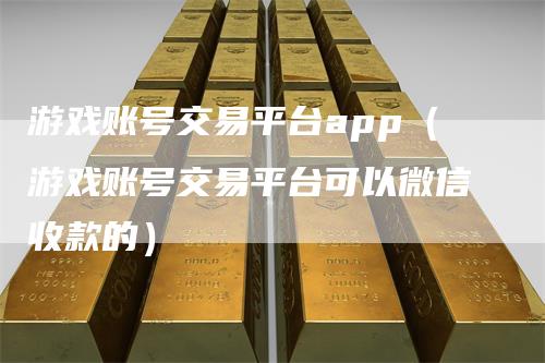 游戏账号交易平台app（游戏账号交易平台可以微信收款的）