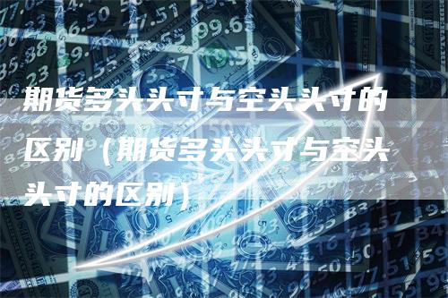 期货多头头寸与空头头寸的区别（期货多头头寸与空头头寸的区别）