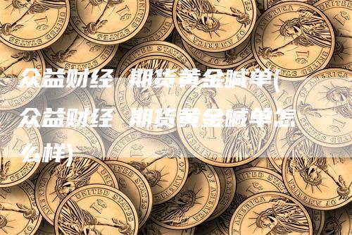 众益财经 期货黄金喊单(众益财经 期货黄金喊单怎么样)