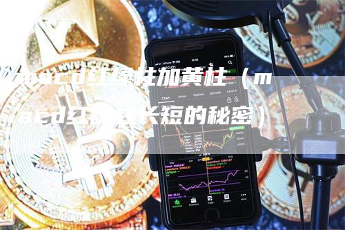 macd红绿柱加黄柱（macd红绿柱长短的秘密）