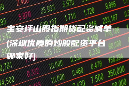 宝安坪山股指期货配资喊单(深圳优质的炒股配资平台哪家好)