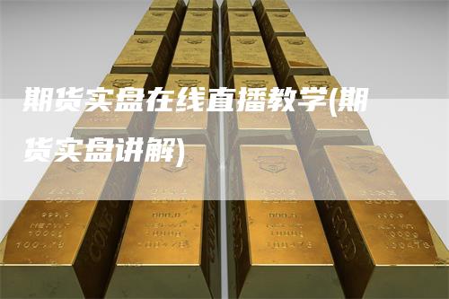 期货实盘在线直播教学(期货实盘讲解)