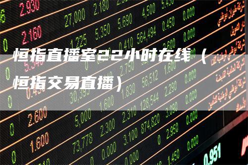 恒指直播室22小时在线（恒指交易直播）